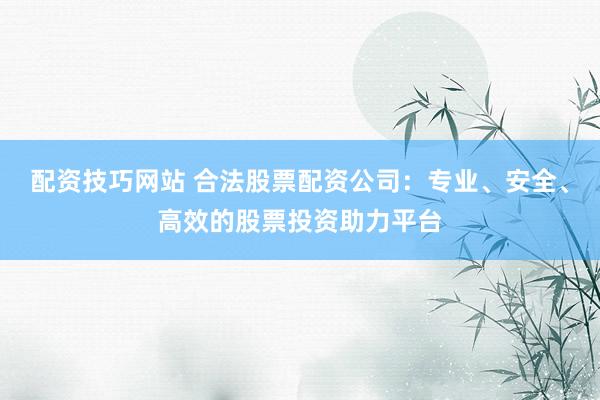 配资技巧网站 合法股票配资公司：专业、安全、高效的股票投资助力平台