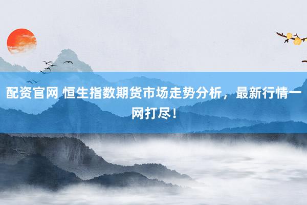 配资官网 恒生指数期货市场走势分析，最新行情一网打尽！