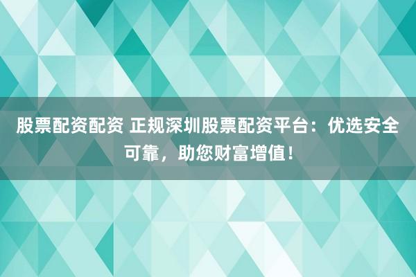 股票配资配资 正规深圳股票配资平台：优选安全可靠，助您财富增值！