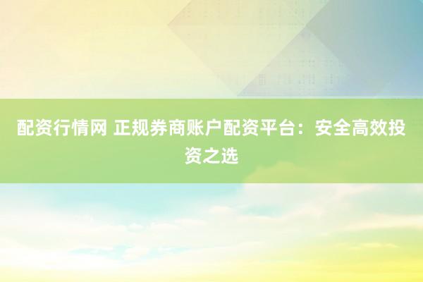 配资行情网 正规券商账户配资平台：安全高效投资之选