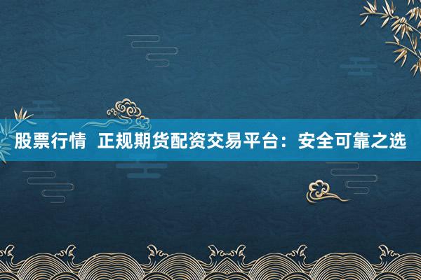 股票行情  正规期货配资交易平台：安全可靠之选