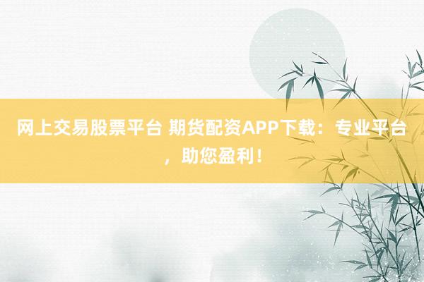 网上交易股票平台 期货配资APP下载：专业平台，助您盈利！
