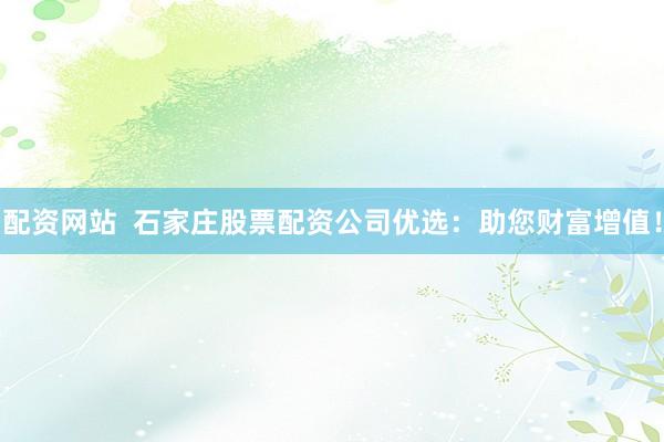 配资网站  石家庄股票配资公司优选：助您财富增值！
