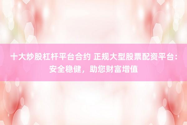 十大炒股杠杆平台合约 正规大型股票配资平台:安全稳健,助您财富增值