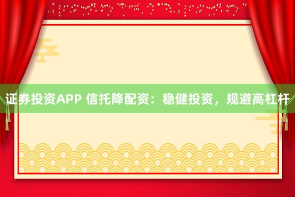 证券投资APP 信托降配资:稳健投资,规避高杠杆