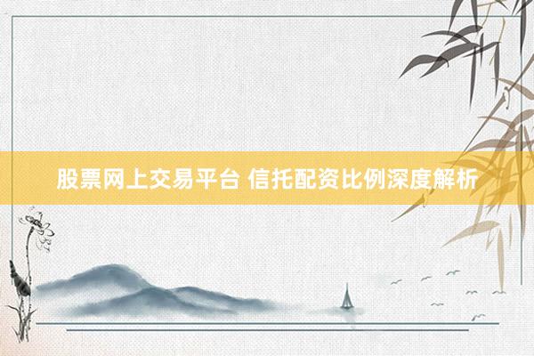 股票网上交易平台 信托配资比例深度解析