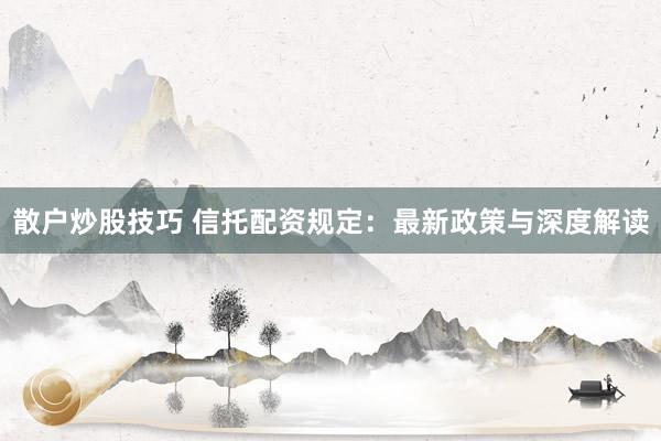 散户炒股技巧 信托配资规定：最新政策与深度解读