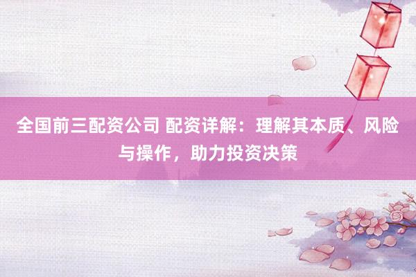 全国前三配资公司 配资详解:理解其本质、风险与操作,助力投资决策