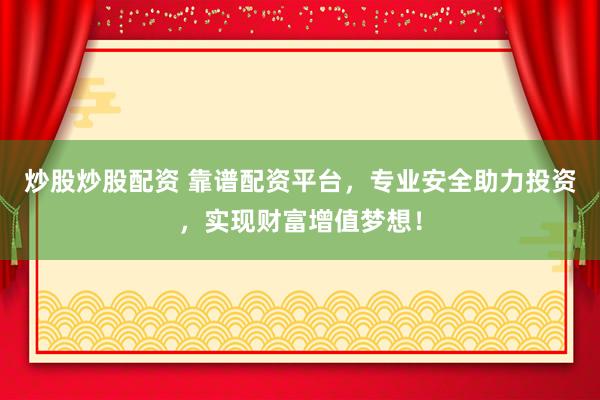 炒股炒股配资 靠谱配资平台，专业安全助力投资，实现财富增值梦想！