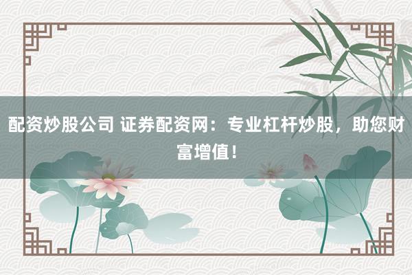 配资炒股公司 证券配资网：专业杠杆炒股，助您财富增值！