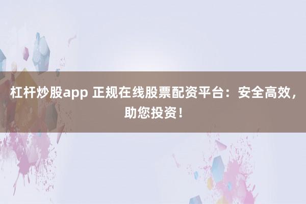 杠杆炒股app 正规在线股票配资平台：安全高效，助您投资！