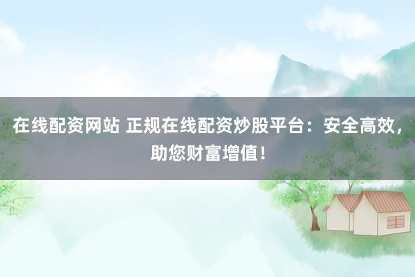 在线配资网站 正规在线配资炒股平台：安全高效，助您财富增值！