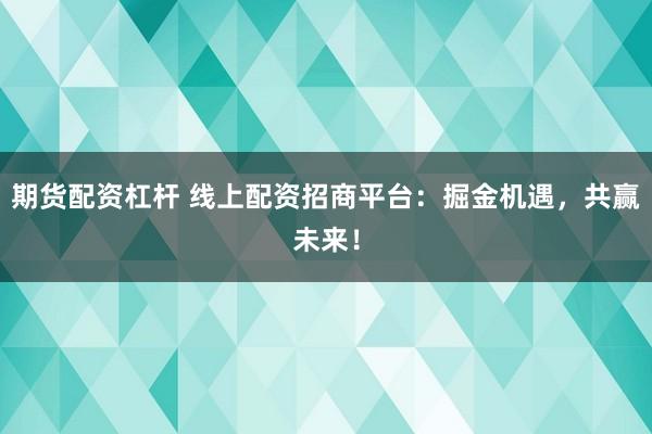 期货配资杠杆 线上配资招商平台：掘金机遇，共赢未来！