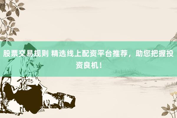 股票交易规则 精选线上配资平台推荐，助您把握投资良机！