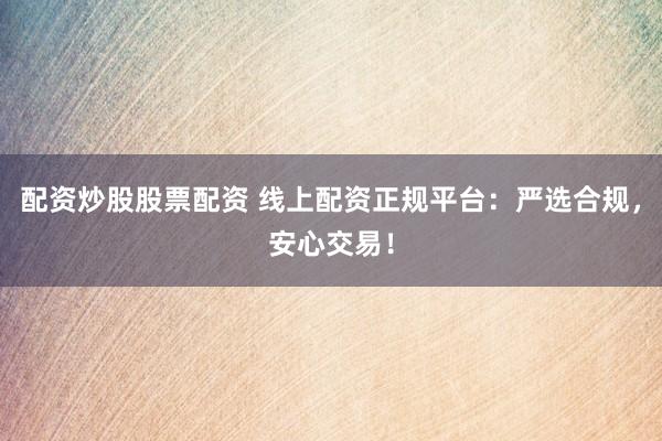 配资炒股股票配资 线上配资正规平台：严选合规，安心交易！