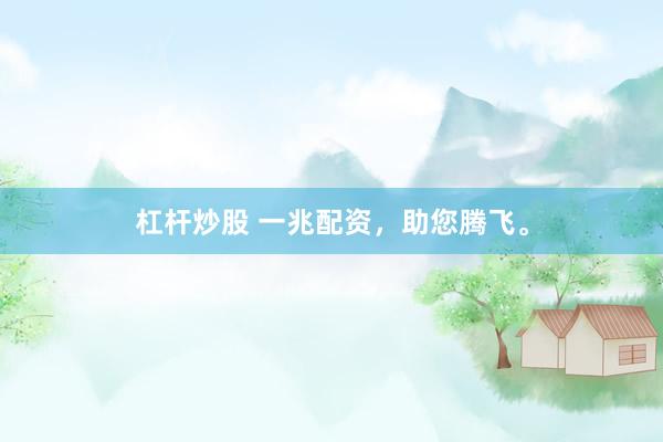 杠杆炒股 一兆配资，助您腾飞。