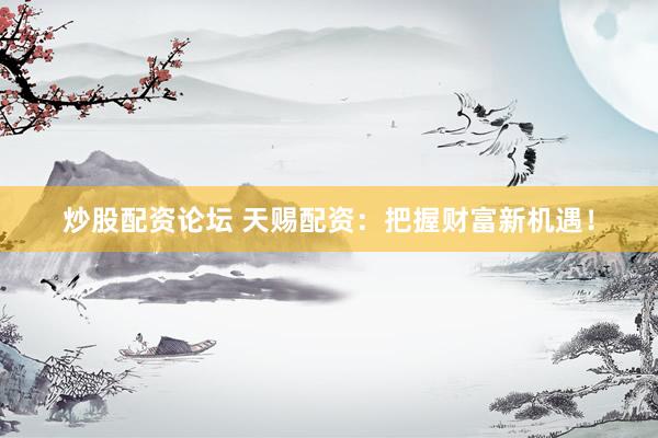 炒股配资论坛 天赐配资：把握财富新机遇！