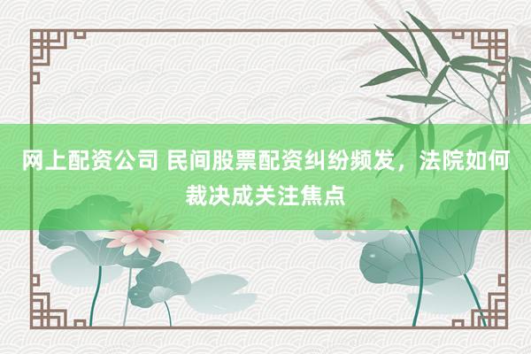 网上配资公司 民间股票配资纠纷频发，法院如何裁决成关注焦点