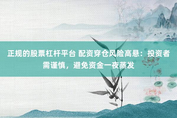 正规的股票杠杆平台 配资穿仓风险高悬：投资者需谨慎，避免资金一夜蒸发