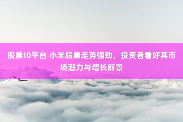 股票t0平台 小米股票走势强劲，投资者看好其市场潜力与增长前景