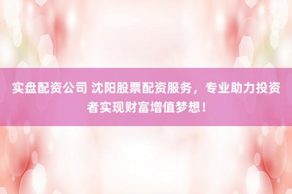 实盘配资公司 沈阳股票配资服务，专业助力投资者实现财富增值梦想！