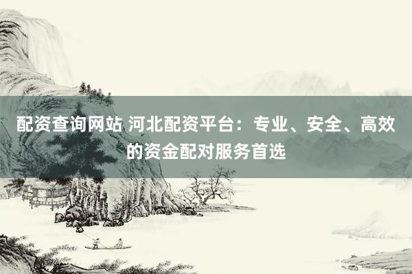 配资查询网站 河北配资平台：专业、安全、高效的资金配对服务首选