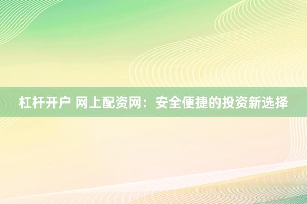 杠杆开户 网上配资网：安全便捷的投资新选择