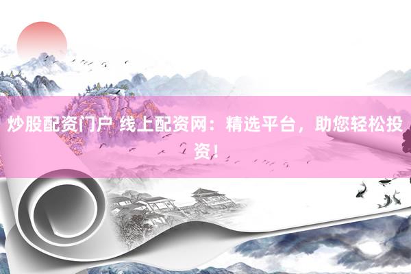 炒股配资门户 线上配资网：精选平台，助您轻松投资！