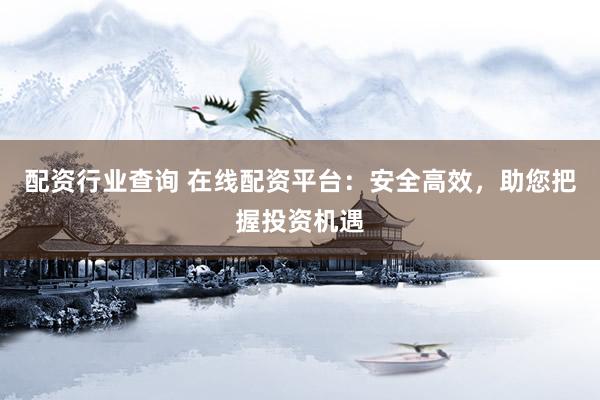 配资行业查询 在线配资平台：安全高效，助您把握投资机遇