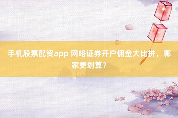 手机股票配资app 网络证券开户佣金大比拼，哪家更划算？