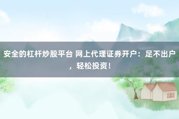 安全的杠杆炒股平台 网上代理证券开户：足不出户，轻松投资！