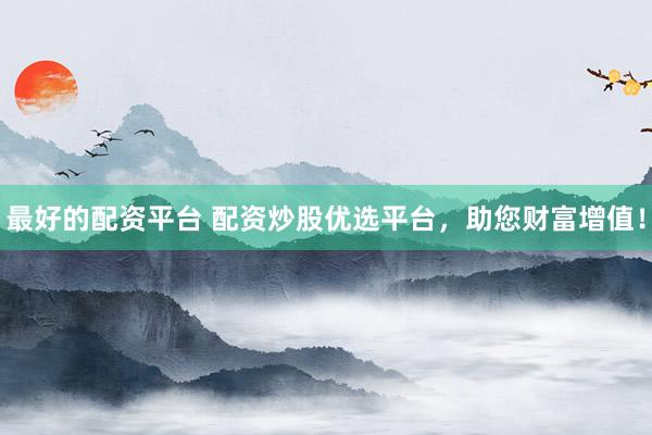 最好的配资平台 配资炒股优选平台，助您财富增值！