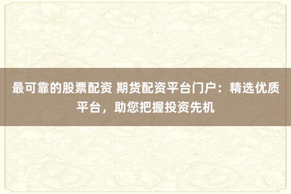 最可靠的股票配资 期货配资平台门户：精选优质平台，助您把握投资先机