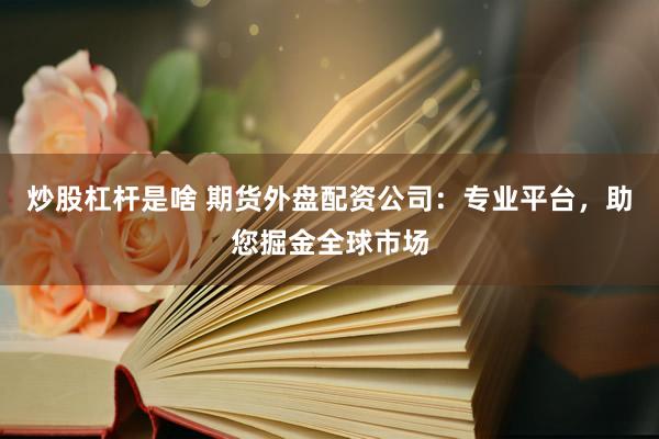 炒股杠杆是啥 期货外盘配资公司：专业平台，助您掘金全球市场