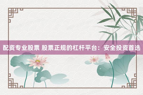配资专业股票 股票正规的杠杆平台：安全投资首选