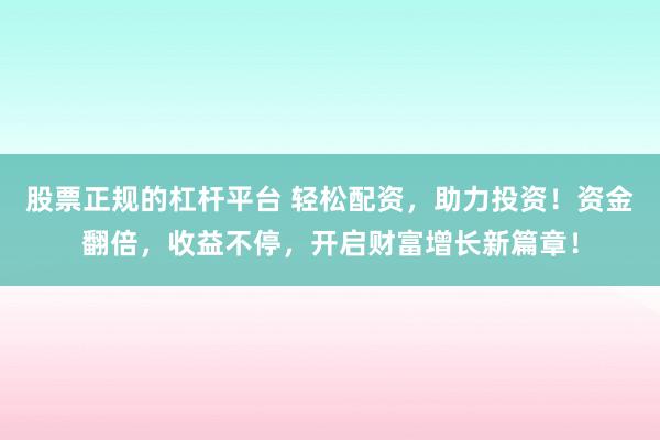 股票正规的杠杆平台 轻松配资，助力投资！资金翻倍，收益不停，开启财富增长新篇章！