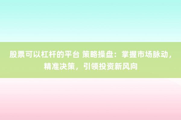 股票可以杠杆的平台 策略操盘：掌握市场脉动，精准决策，引领投资新风向