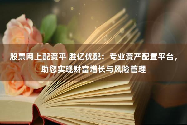 股票网上配资平 胜亿优配：专业资产配置平台，助您实现财富增长与风险管理