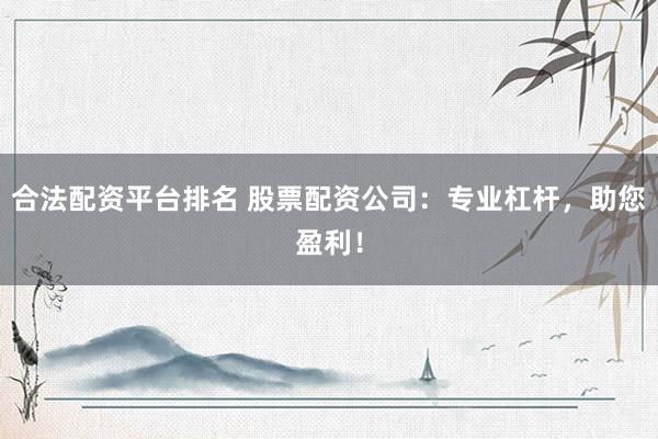 合法配资平台排名 股票配资公司：专业杠杆，助您盈利！