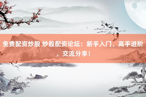 免费配资炒股 炒股配资论坛：新手入门、高手进阶，交流分享！