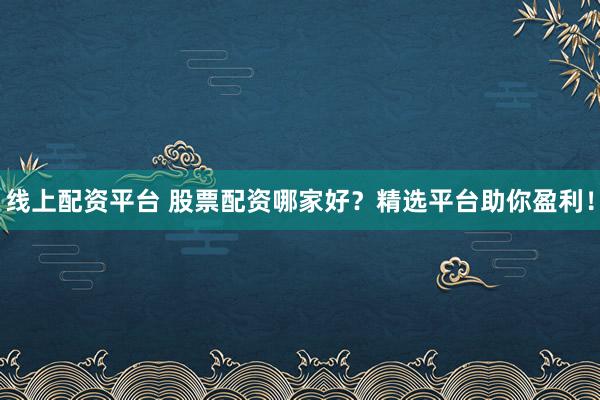 线上配资平台 股票配资哪家好？精选平台助你盈利！