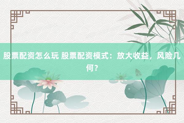 股票配资怎么玩 股票配资模式：放大收益，风险几何？