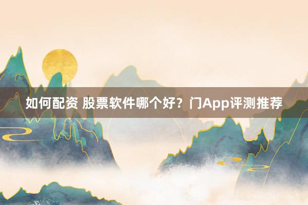 如何配资 股票软件哪个好？门App评测推荐