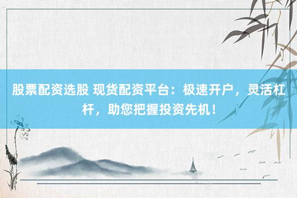 股票配资选股 现货配资平台：极速开户，灵活杠杆，助您把握投资先机！