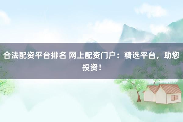 合法配资平台排名 网上配资门户：精选平台，助您投资！