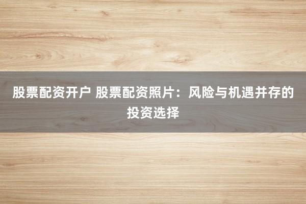 股票配资开户 股票配资照片：风险与机遇并存的投资选择