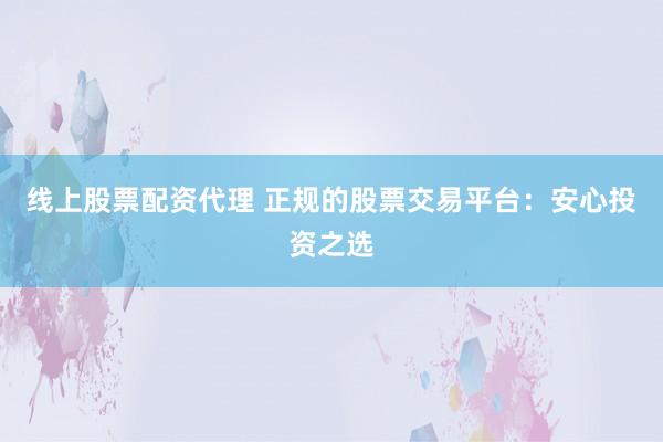 线上股票配资代理 正规的股票交易平台：安心投资之选