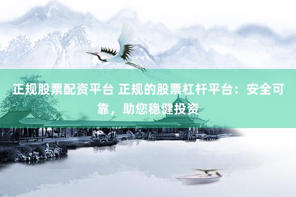 正规股票配资平台 正规的股票杠杆平台：安全可靠，助您稳健投资