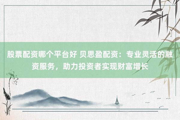 股票配资哪个平台好 贝思盈配资：专业灵活的融资服务，助力投资者实现财富增长