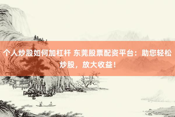 个人炒股如何加杠杆 东莞股票配资平台：助您轻松炒股，放大收益！